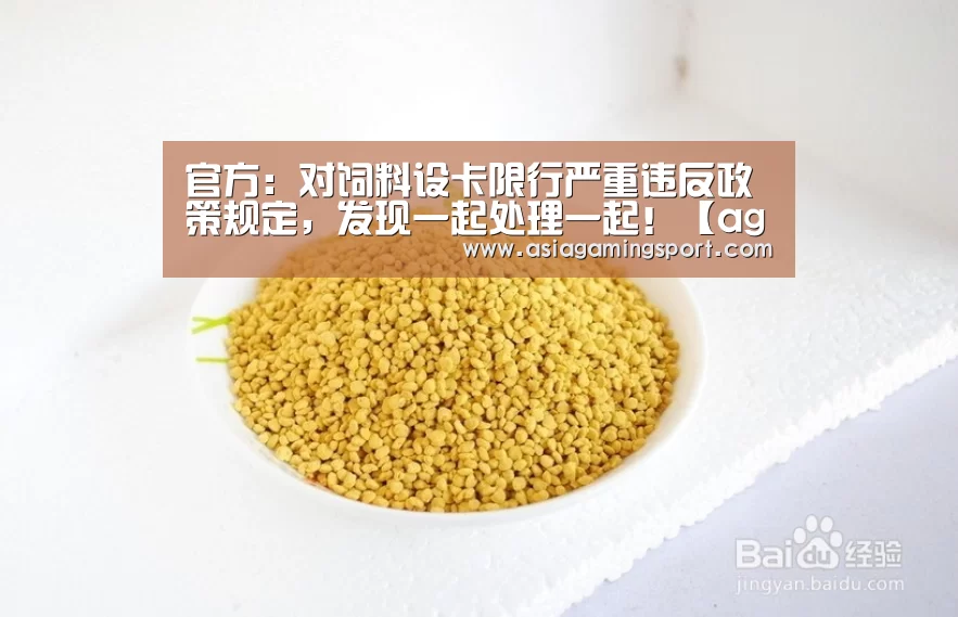 官方:对饲料设卡限行严重违反政策规定,发现一起处理一起!【ag亚娱】(图1) 亚娱官网
