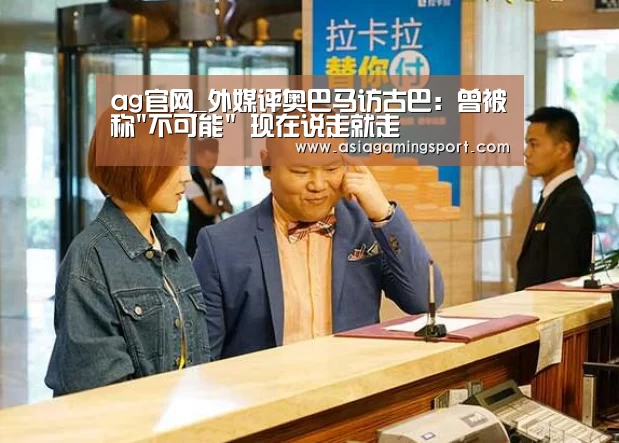 ag官网_外媒评奥巴马访古巴:曾被称不可能 现在说走就走(图1) ag亚娱