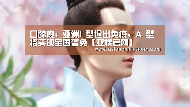 口蹄疫:亚洲I 型退出免疫,A 型将实现全国普免【亚娱官网】(图1) 亚娱官网