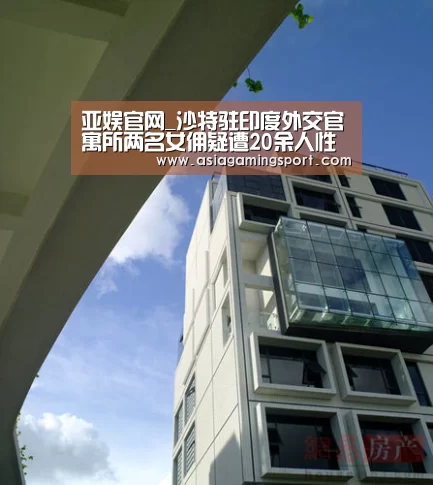 亚娱官网_沙特驻印度外交官寓所两名女佣疑遭20余人性侵(图1) 亚娱