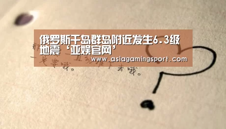 俄罗斯千岛群岛附近发生6.3级地震‘亚娱官网’(图1) 亚娱