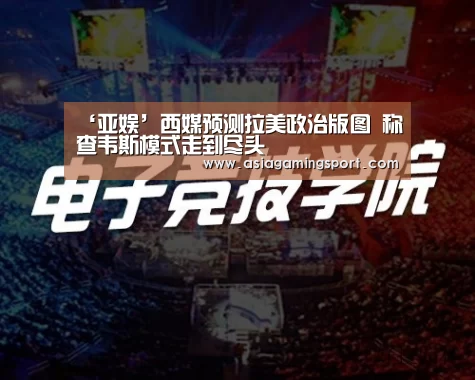 ‘亚娱’西媒预测拉美政治版图 称查韦斯模式走到尽头(图2) ag官网