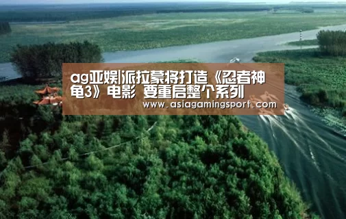 ag亚娱|派拉蒙将打造《忍者神龟3》电影 要重启整个系列(图2) 亚娱官网