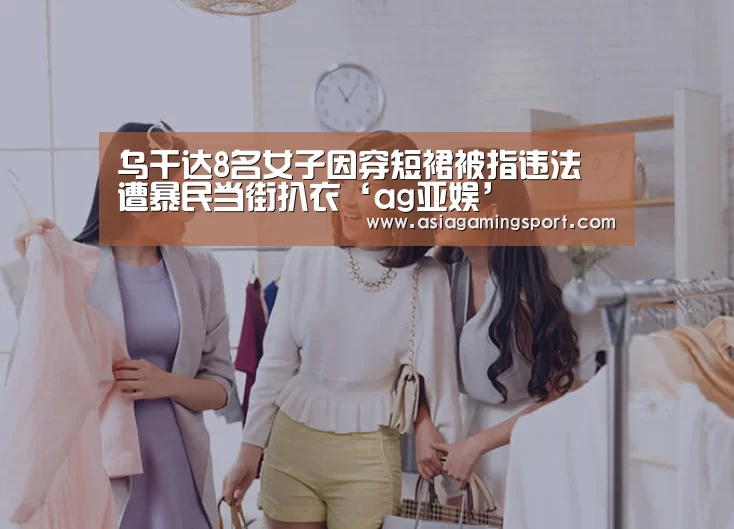 乌干达8名女子因穿短裙被指违法 遭暴民当街扒衣‘ag亚娱’(图2) ag官网