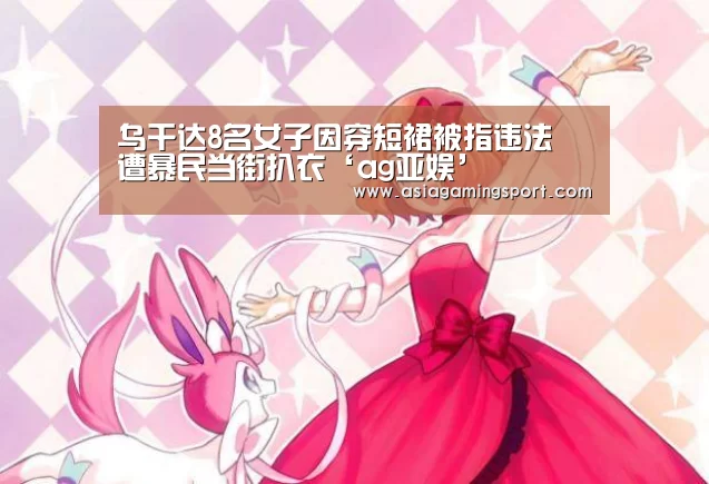 乌干达8名女子因穿短裙被指违法 遭暴民当街扒衣‘ag亚娱’(图4) ag亚娱
